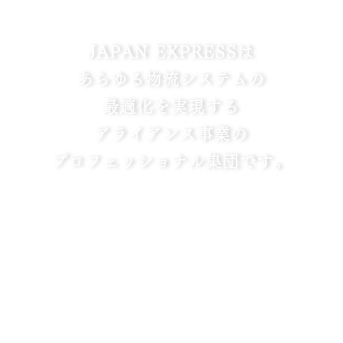 JAPAN EXPRESSはあらゆる物流システムの最適化を実現するアライアンス事業のプロフェッショナル集団です。